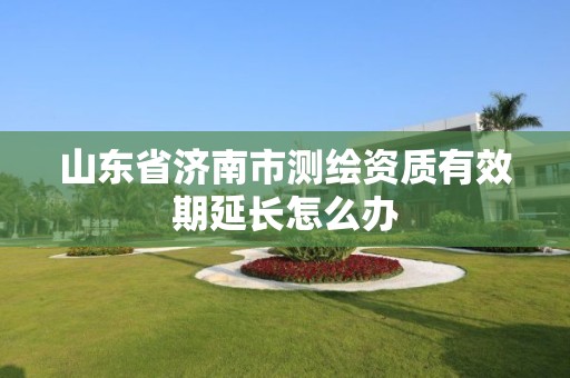 山東省濟南市測繪資質有效期延長怎么辦