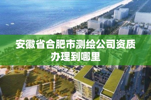 安徽省合肥市測繪公司資質辦理到哪里