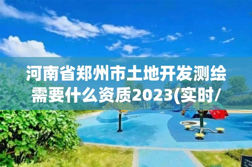 河南省鄭州市土地開發測繪需要什么資質2023(實時/更新中)