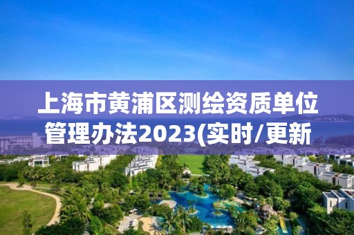 上海市黃浦區(qū)測(cè)繪資質(zhì)單位管理辦法2023(實(shí)時(shí)/更新中)