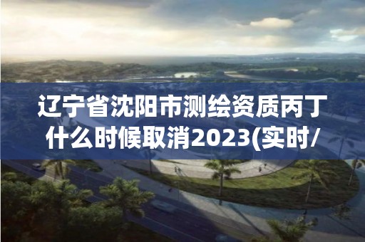 遼寧省沈陽市測繪資質(zhì)丙丁什么時候取消2023(實時/更新中)