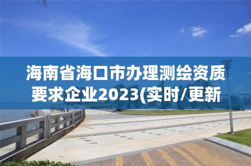 海南省海口市辦理測繪資質要求企業2023(實時/更新中)