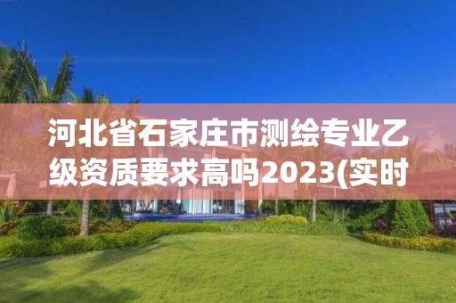 河北省石家莊市測繪專業(yè)乙級資質(zhì)要求高嗎2023(實時/更新中)