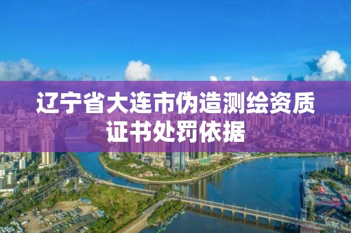 遼寧省大連市偽造測繪資質(zhì)證書處罰依據(jù)