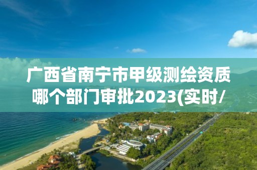 廣西省南寧市甲級測繪資質哪個部門審批2023(實時/更新中)