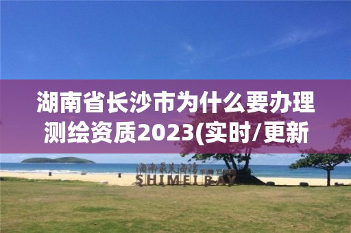 湖南省長沙市為什么要辦理測繪資質2023(實時/更新中)