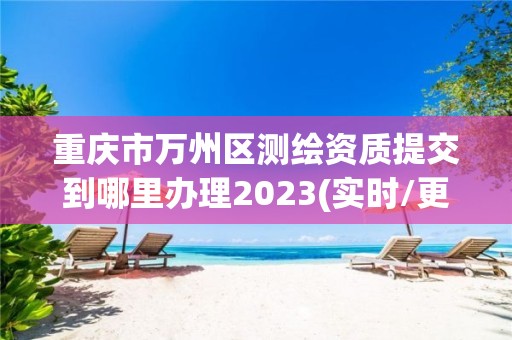 重慶市萬州區測繪資質提交到哪里辦理2023(實時/更新中)