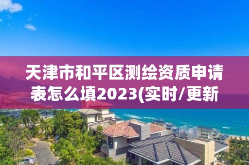 天津市和平區測繪資質申請表怎么填2023(實時/更新中)