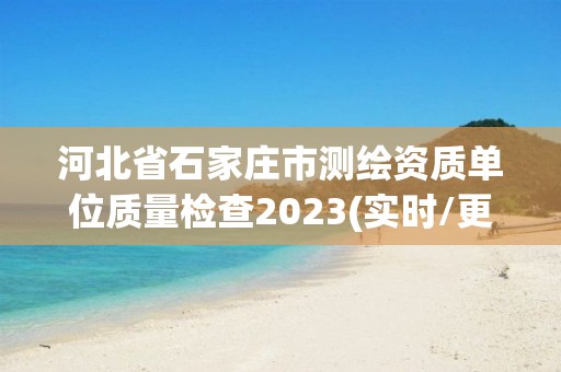 河北省石家莊市測繪資質單位質量檢查2023(實時/更新中)