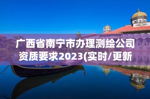 廣西省南寧市辦理測繪公司資質要求2023(實時/更新中)