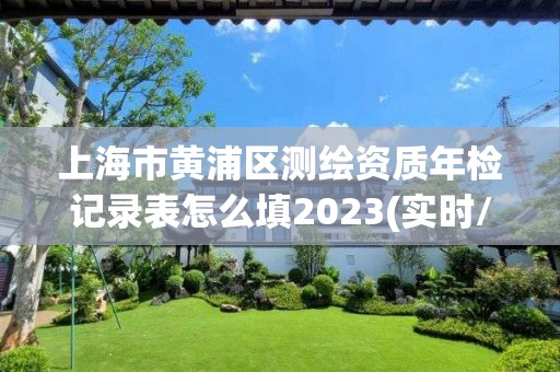 上海市黃浦區測繪資質年檢記錄表怎么填2023(實時/更新中)