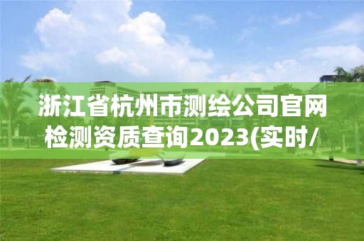 浙江省杭州市測繪公司官網檢測資質查詢2023(實時/更新中)