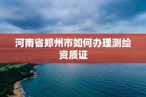 河南省鄭州市如何辦理測繪資質證