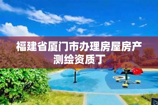 福建省廈門市辦理房屋房產(chǎn)測繪資質(zhì)丁