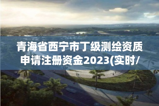 青海省西寧市丁級(jí)測繪資質(zhì)申請注冊資金2023(實(shí)時(shí)/更新中)