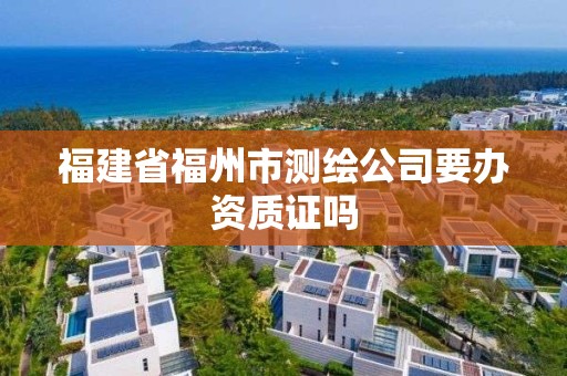 福建省福州市測(cè)繪公司要辦資質(zhì)證嗎