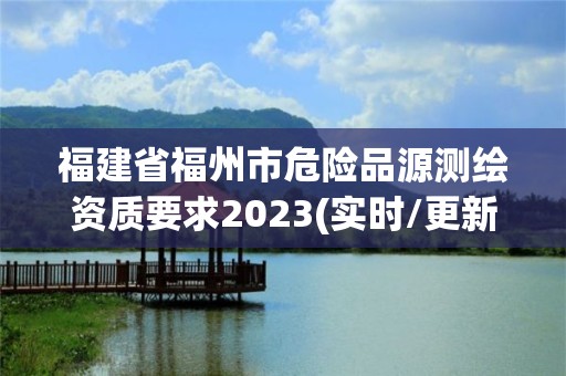 福建省福州市危險品源測繪資質要求2023(實時/更新中)