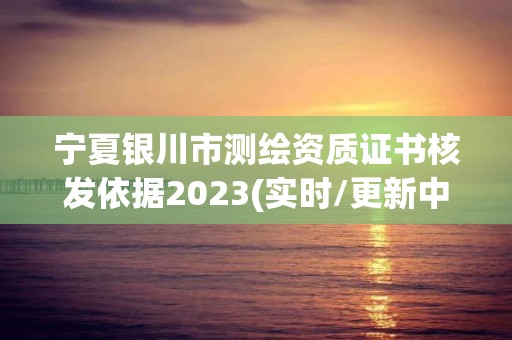 寧夏銀川市測(cè)繪資質(zhì)證書(shū)核發(fā)依據(jù)2023(實(shí)時(shí)/更新中)