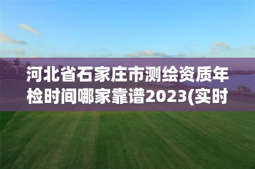 河北省石家莊市測(cè)繪資質(zhì)年檢時(shí)間哪家靠譜2023(實(shí)時(shí)/更新中)