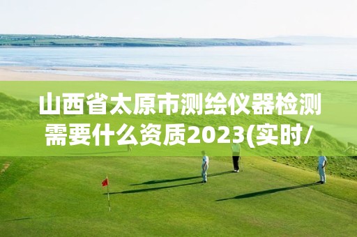 山西省太原市測(cè)繪儀器檢測(cè)需要什么資質(zhì)2023(實(shí)時(shí)/更新中)