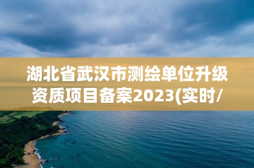 湖北省武漢市測繪單位升級資質項目備案2023(實時/更新中)