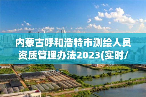 內蒙古呼和浩特市測繪人員資質管理辦法2023(實時/更新中)