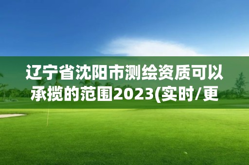 遼寧省沈陽市測繪資質可以承攬的范圍2023(實時/更新中)