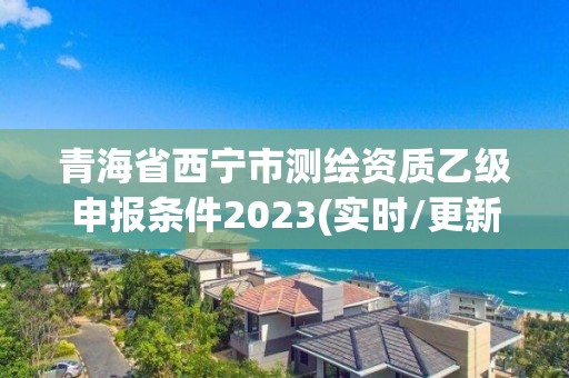 青海省西寧市測繪資質乙級申報條件2023(實時/更新中)