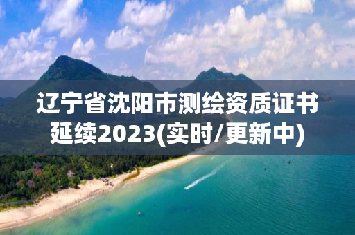 遼寧省沈陽市測繪資質證書延續2023(實時/更新中)