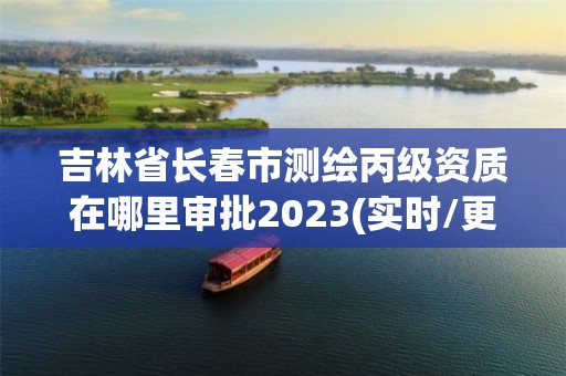 吉林省長春市測繪丙級資質在哪里審批2023(實時/更新中)