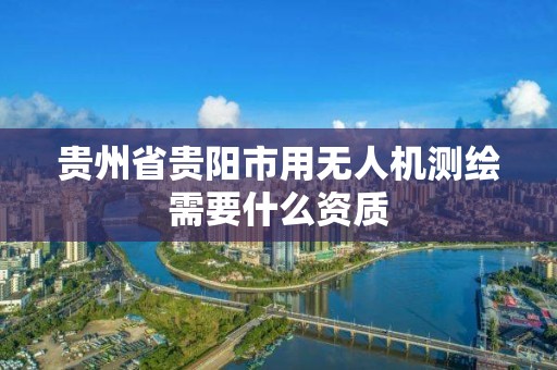 貴州省貴陽市用無人機測繪需要什么資質