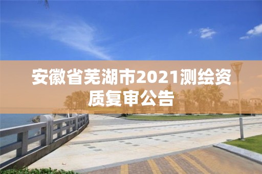 安徽省蕪湖市2021測繪資質復審公告