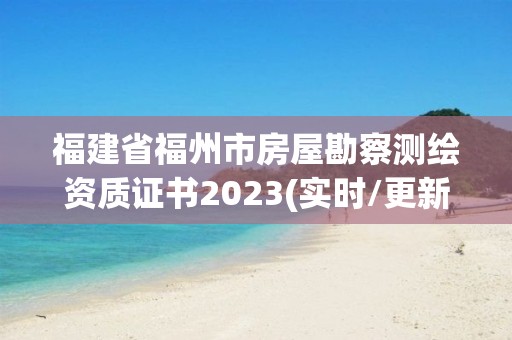 福建省福州市房屋勘察測繪資質證書2023(實時/更新中)