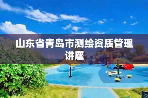 山東省青島市測繪資質管理講座