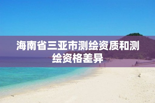 海南省三亞市測繪資質和測繪資格差異