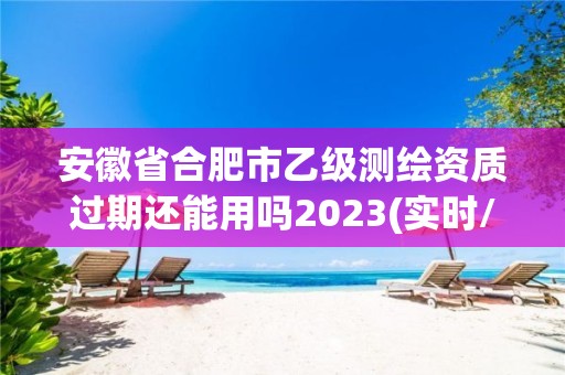 安徽省合肥市乙級測繪資質過期還能用嗎2023(實時/更新中)