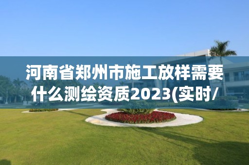 河南省鄭州市施工放樣需要什么測繪資質(zhì)2023(實時/更新中)