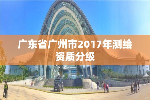 廣東省廣州市2017年測(cè)繪資質(zhì)分級(jí)