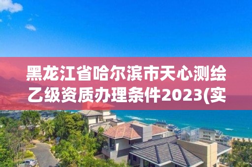 黑龍江省哈爾濱市天心測繪乙級資質(zhì)辦理條件2023(實時/更新中)