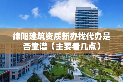 綿陽建筑資質新辦找代辦是否靠譜（主要看幾點）