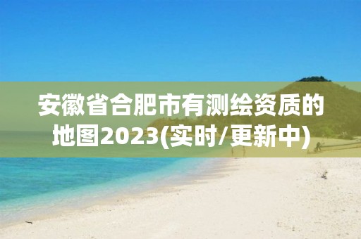 安徽省合肥市有測繪資質的地圖2023(實時/更新中)