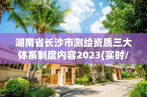 湖南省長沙市測繪資質三大體系制度內容2023(實時/更新中)