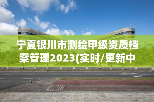 寧夏銀川市測繪甲級資質檔案管理2023(實時/更新中)