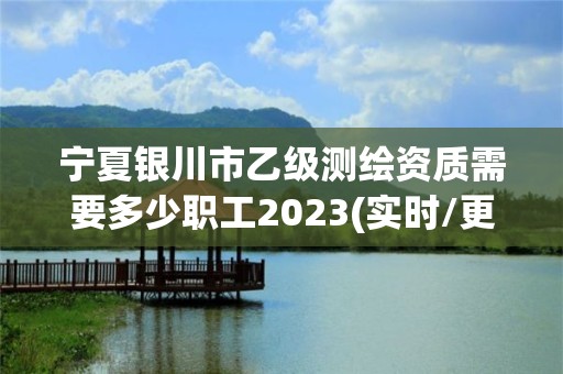 寧夏銀川市乙級測繪資質需要多少職工2023(實時/更新中)