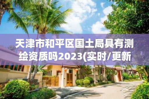 天津市和平區(qū)國土局具有測繪資質(zhì)嗎2023(實時/更新中)