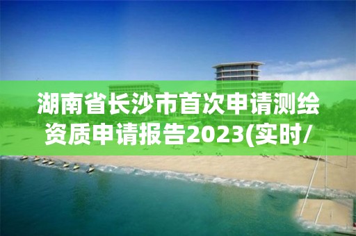 湖南省長沙市首次申請測繪資質申請報告2023(實時/更新中)