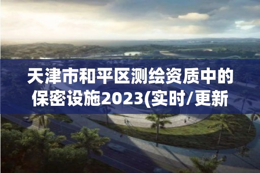 天津市和平區測繪資質中的保密設施2023(實時/更新中)