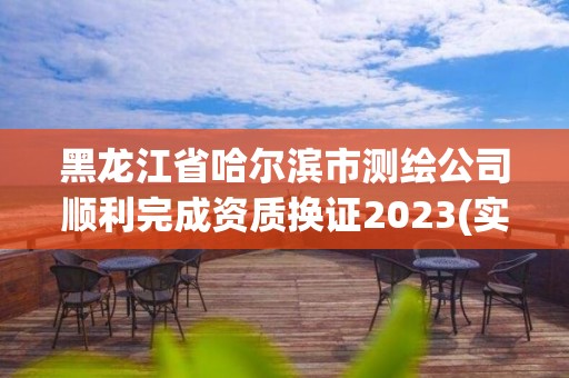 黑龍江省哈爾濱市測繪公司順利完成資質換證2023(實時/更新中)