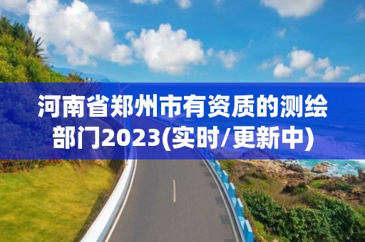 河南省鄭州市有資質(zhì)的測繪部門2023(實時/更新中)