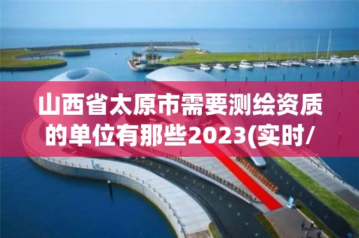 山西省太原市需要測(cè)繪資質(zhì)的單位有那些2023(實(shí)時(shí)/更新中)